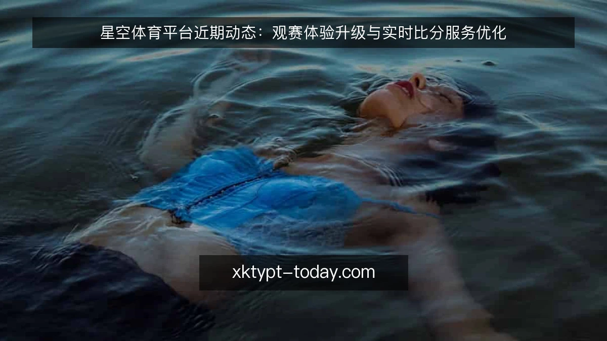 星空体育平台近期动态:观赛体验升级与实时比分服务优化