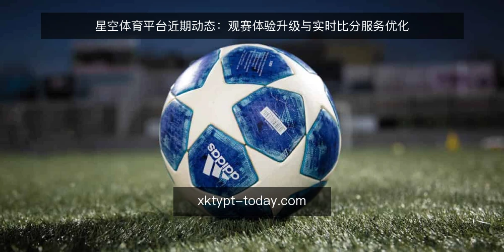 星空体育平台近期动态:观赛体验升级与实时比分服务优化 — 当前观赛需求变化 配图