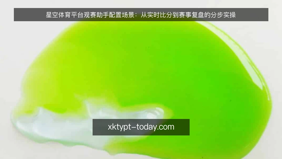 星空体育平台观赛助手配置场景:从实时比分到赛事复盘的分步实操
