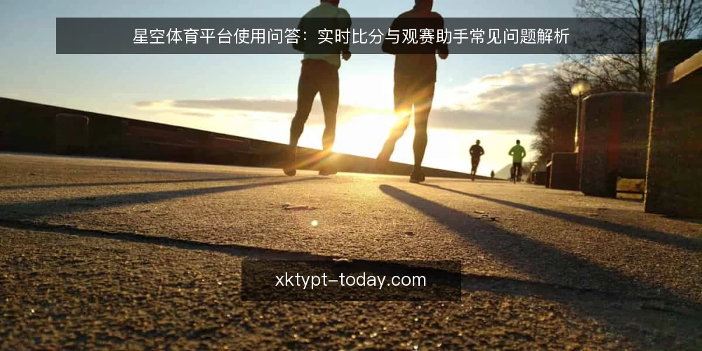 星空体育平台使用问答:实时比分与观赛助手常见问题解析 — 星空体育平台是什么?它提供哪些核心服务? 配图