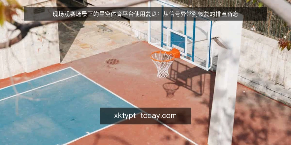 现场观赛场景下的星空体育平台使用复盘:从信号异常到恢复的排查备忘 — 现场观赛场景的初始约束 配图