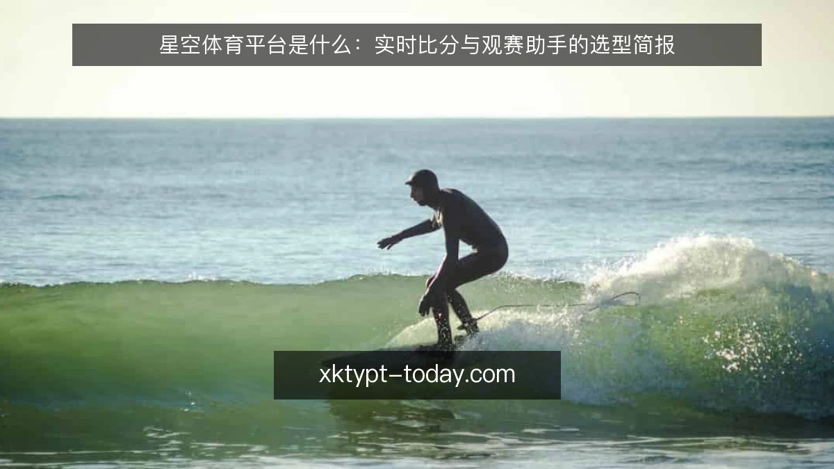 星空体育平台是什么:实时比分与观赛助手的选型简报