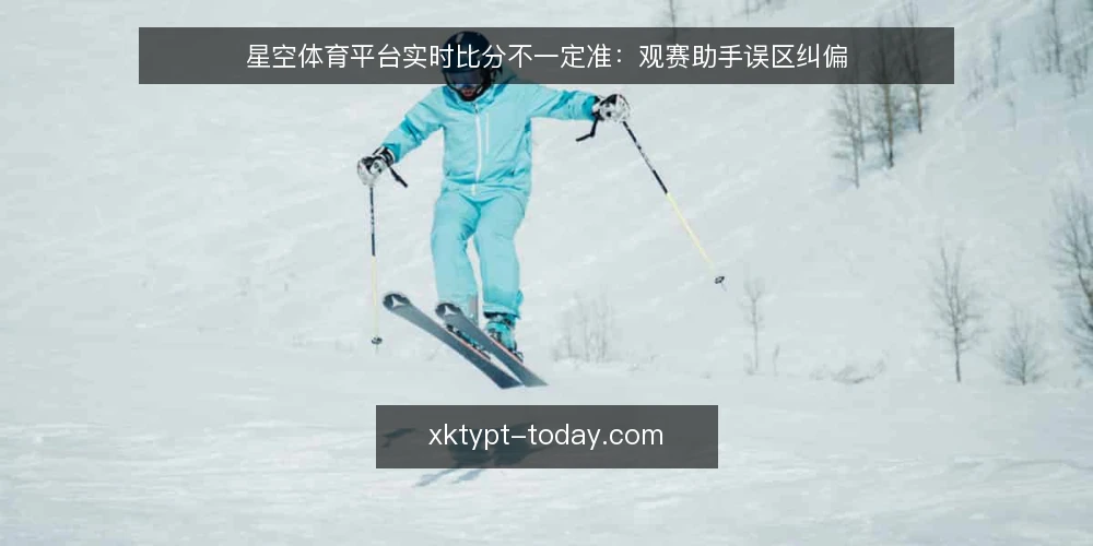 星空体育平台实时比分不一定准:观赛助手误区纠偏 — 误区:实时比分等于绝对准确 配图