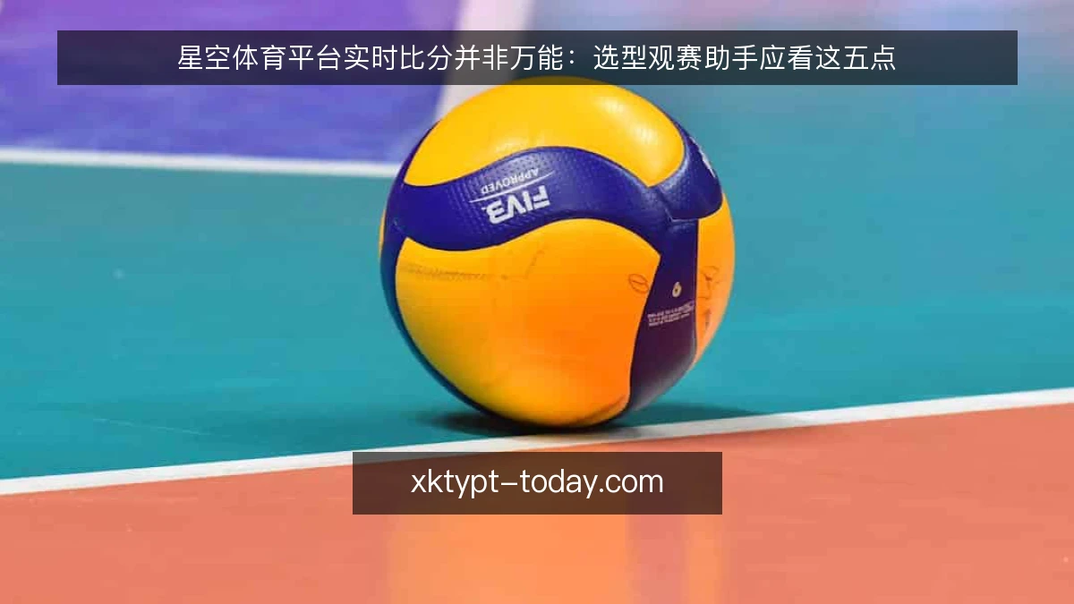 星空体育平台实时比分并非万能：选型观赛助手应看这五点