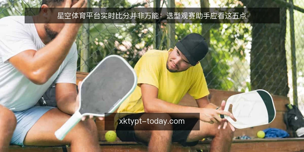 星空体育平台实时比分并非万能:选型观赛助手应看这五点 — 明确需求边界:实时比分不等于观赛助手 配图