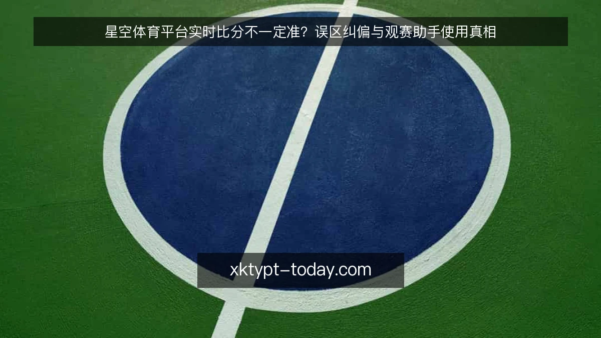 星空体育平台实时比分不一定准?误区纠偏与观赛助手使用真相