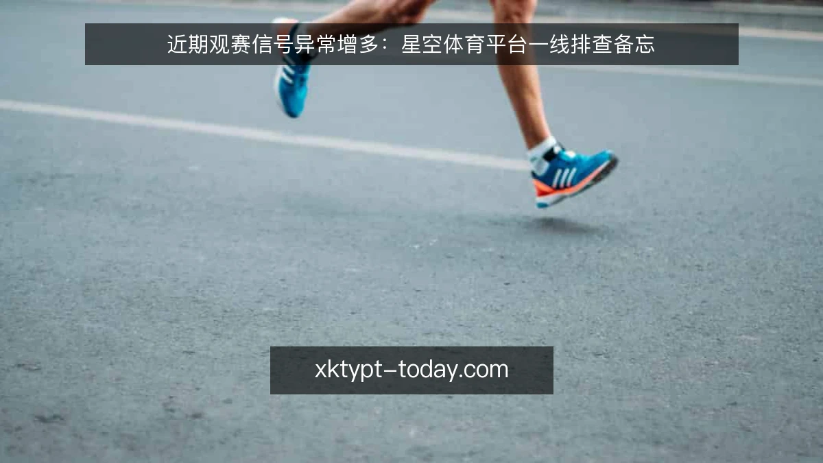 近期观赛信号异常增多:星空体育平台一线排查备忘