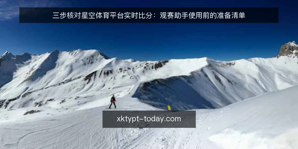 三步核对星空体育平台实时比分:观赛助手使用前的准备清单 — 使用星空体育平台前需要准备什么? 配图