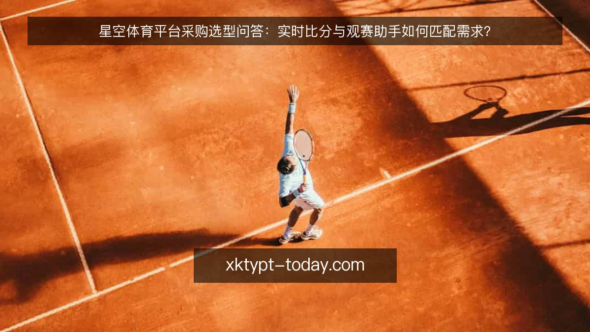 星空体育平台采购选型问答:实时比分与观赛助手如何匹配需求?