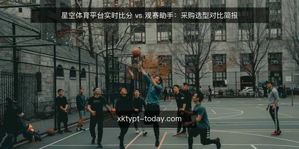 星空体育平台实时比分 vs 观赛助手:采购选型对比简报 — 先定义需求边界 配图