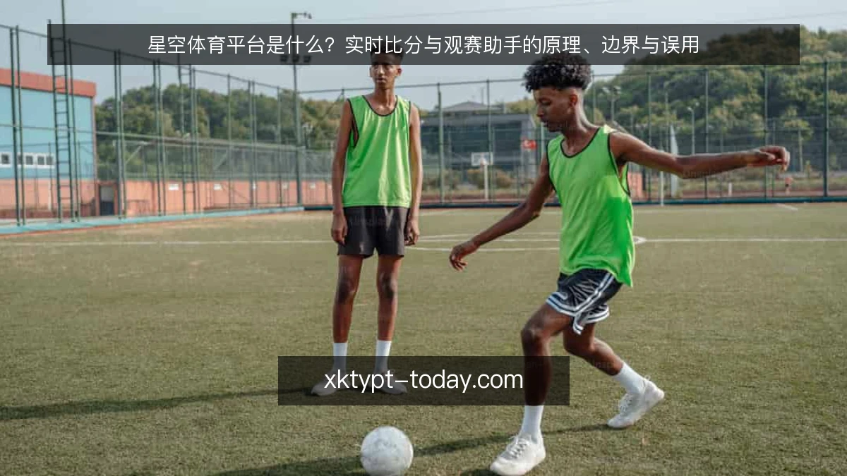 星空体育平台是什么?实时比分与观赛助手的原理、边界与误用