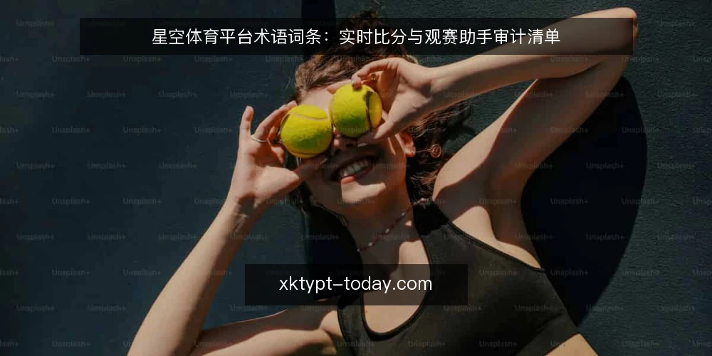 星空体育平台术语词条:实时比分与观赛助手审计清单 — 为什么现在要做术语审计 配图