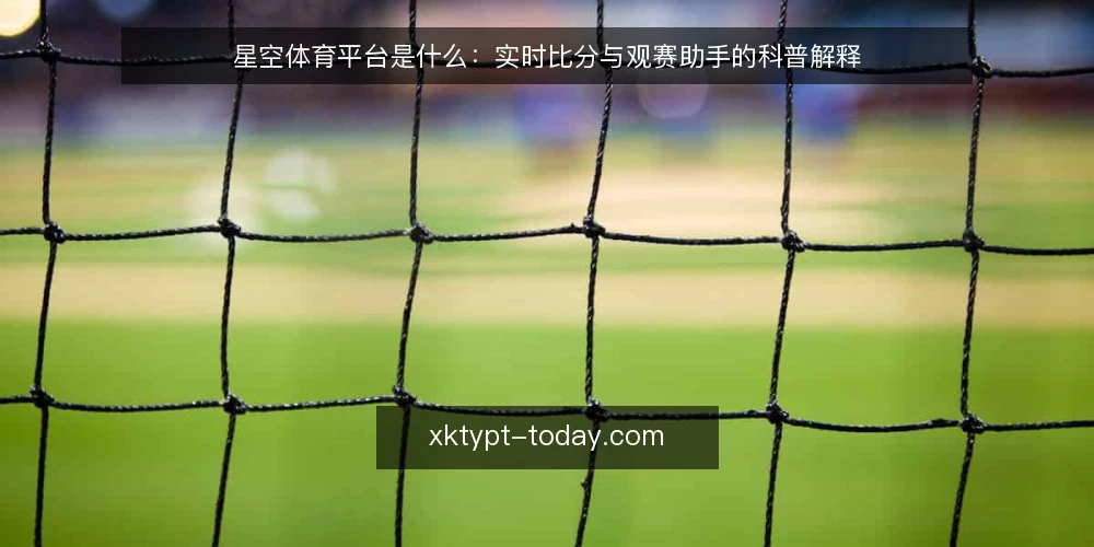 星空体育平台是什么：实时比分与观赛助手的科普解释 — 先厘清：星空体育平台到底指什么 配图