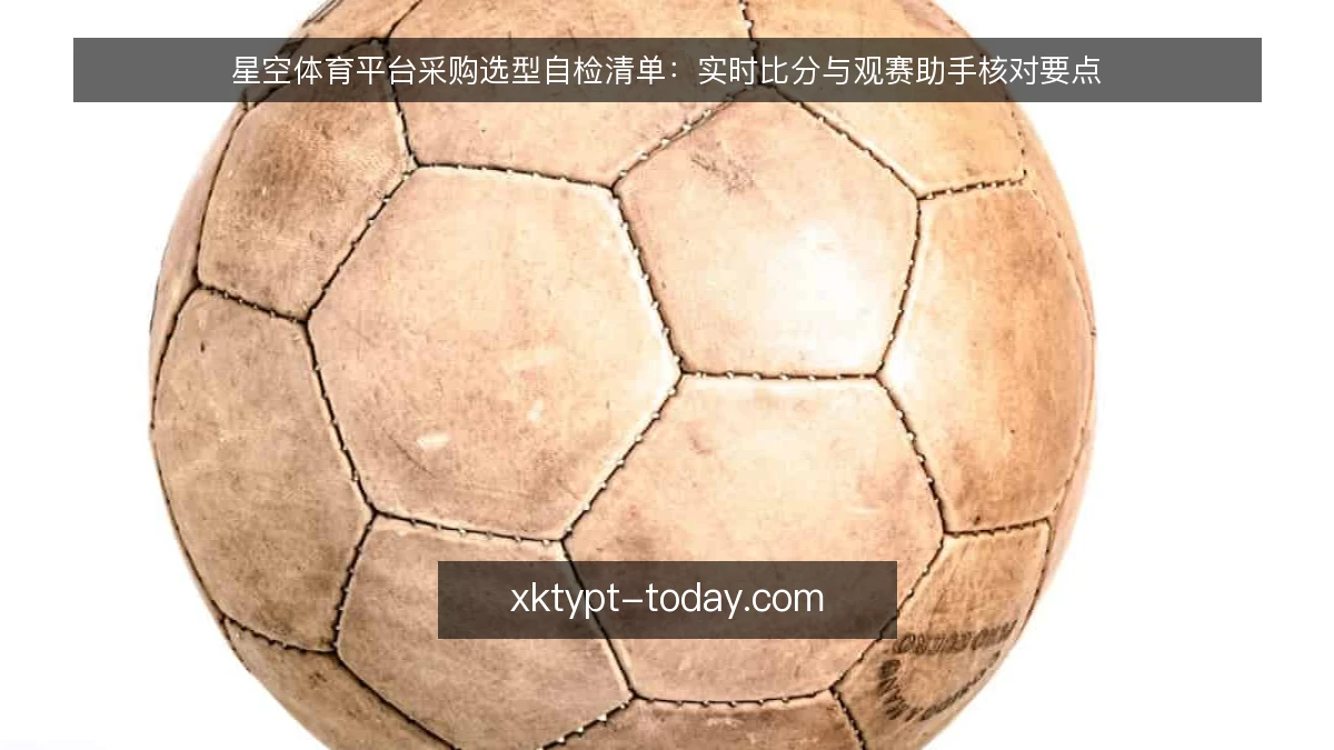 星空体育平台采购选型自检清单:实时比分与观赛助手核对要点