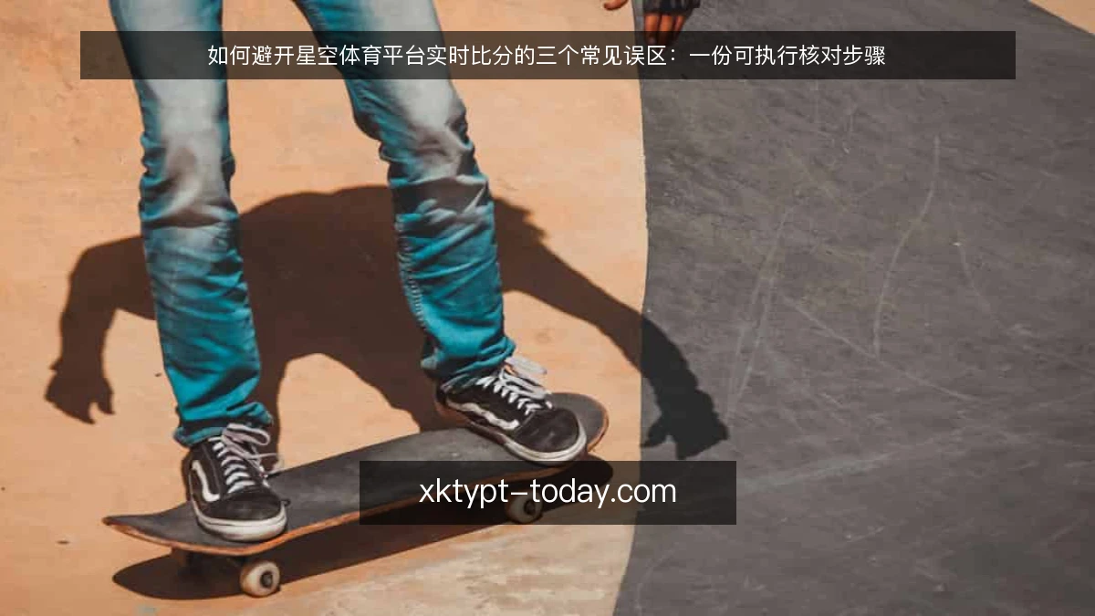 如何避开星空体育平台实时比分的三个常见误区：一份可执行核对步骤