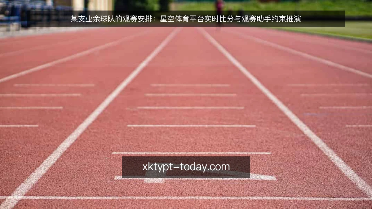 某支业余球队的观赛安排:星空体育平台实时比分与观赛助手约束推演